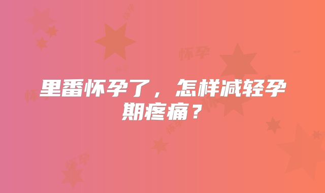 里番怀孕了，怎样减轻孕期疼痛？