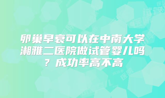 卵巢早衰可以在中南大学湘雅二医院做试管婴儿吗？成功率高不高