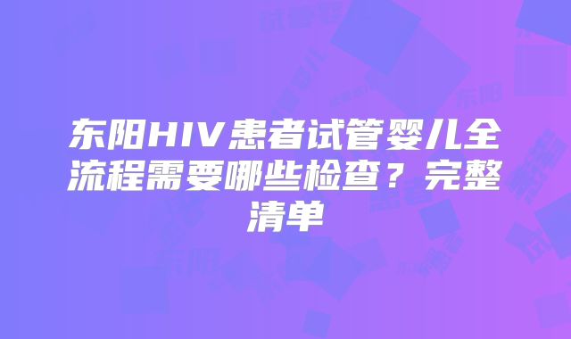 东阳HIV患者试管婴儿全流程需要哪些检查？完整清单