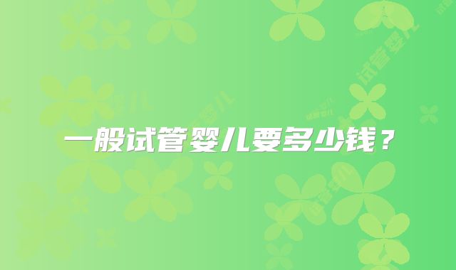 一般试管婴儿要多少钱？