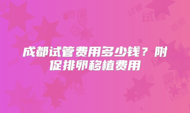 成都试管费用多少钱？附促排卵移植费用
