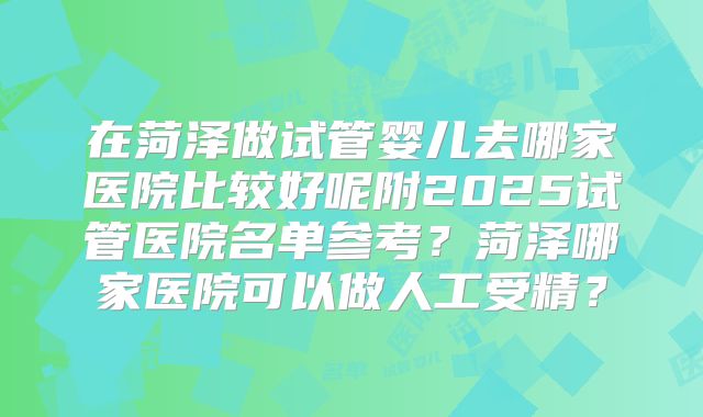 在菏泽做试管婴儿去哪家医院比较好呢附2025试管医院名单参考?菏泽哪家医院可以做人工受精?