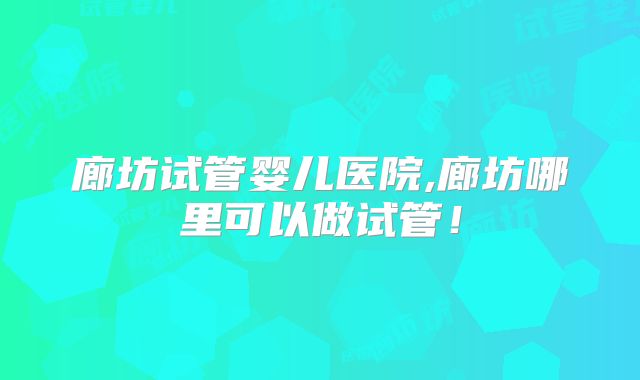 廊坊试管婴儿医院,廊坊哪里可以做试管!