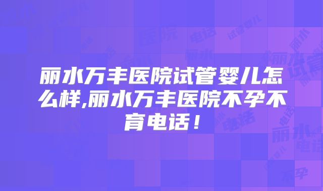 丽水万丰医院试管婴儿怎么样,丽水万丰医院不孕不育电话！