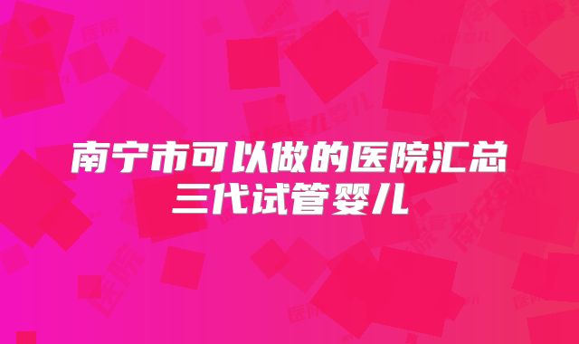 南宁市可以做的医院汇总三代试管婴儿
