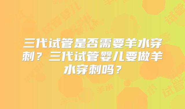 三代试管是否需要羊水穿刺？三代试管婴儿要做羊水穿刺吗？