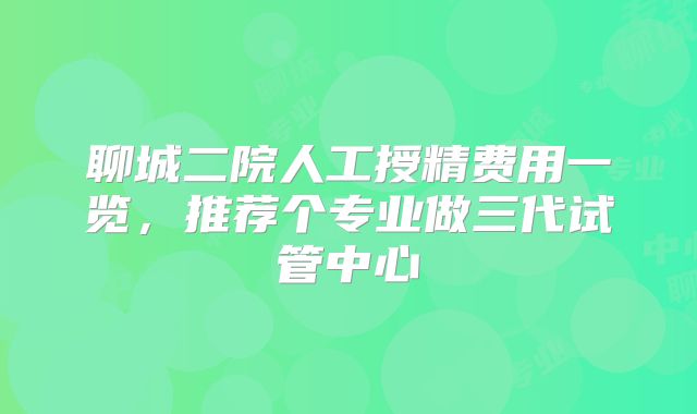 聊城二院人工授精费用一览，推荐个专业做三代试管中心