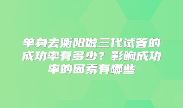 单身去衡阳做三代试管的成功率有多少？影响成功率的因素有哪些