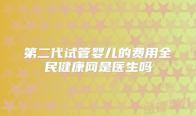 第二代试管婴儿的费用全民健康网是医生吗