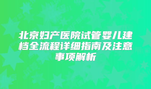 北京妇产医院试管婴儿建档全流程详细指南及注意事项解析