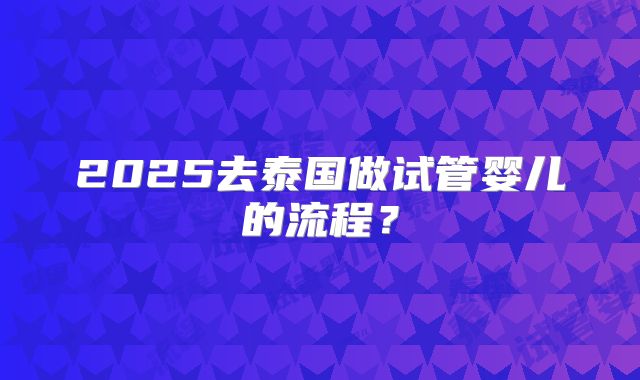 2025去泰国做试管婴儿的流程？