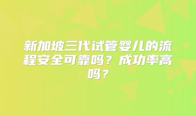 新加坡三代试管婴儿的流程安全可靠吗?成功率高吗?
