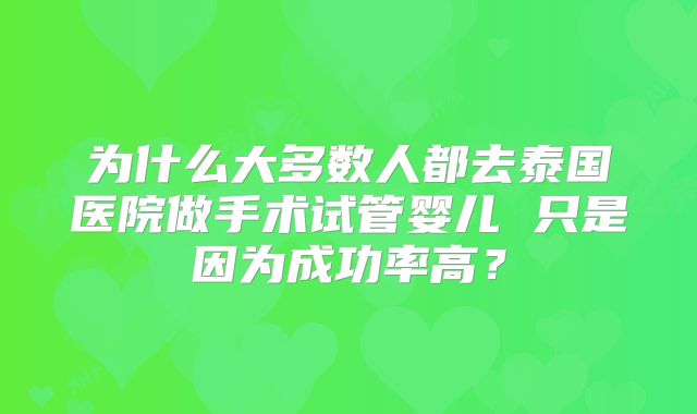 为什么大多数人都去泰国医院做手术试管婴儿 只是因为成功率高？