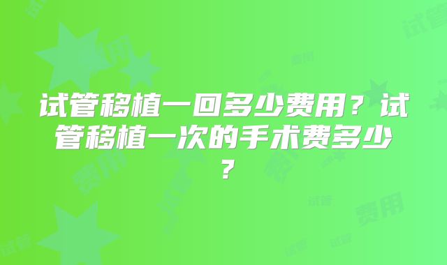 试管移植一回多少费用？试管移植一次的手术费多少？