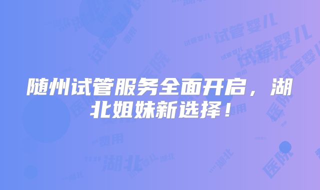 随州试管服务全面开启，湖北姐妹新选择！