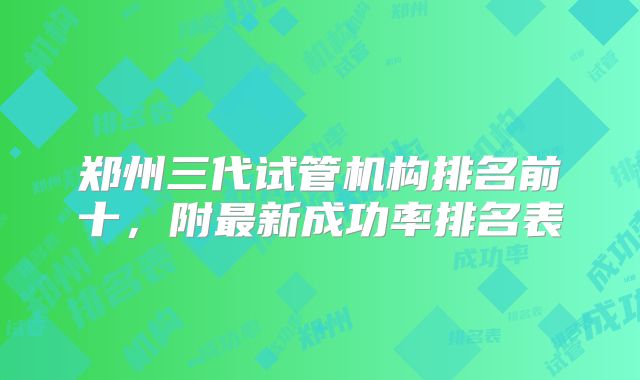 郑州三代试管机构排名前十,附最新成功率排名表