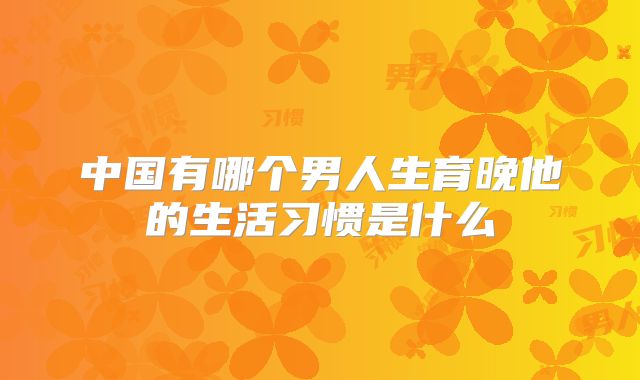 中国有哪个男人生育晚他的生活习惯是什么