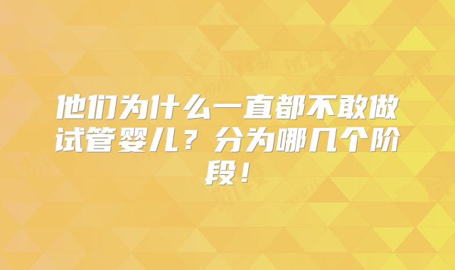 他们为什么一直都不敢做试管婴儿？分为哪几个阶段！