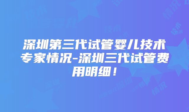 深圳第三代试管婴儿技术专家情况-深圳三代试管费用明细！