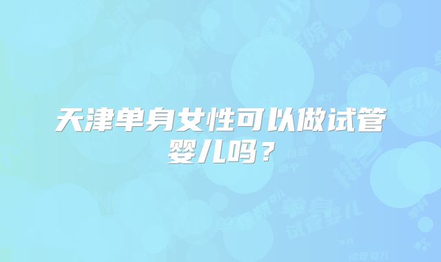 天津单身女性可以做试管婴儿吗?