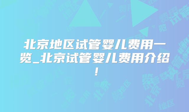 北京地区试管婴儿费用一览_北京试管婴儿费用介绍！