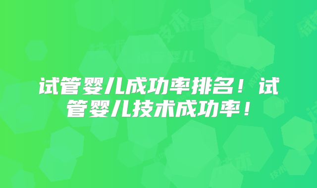 试管婴儿成功率排名！试管婴儿技术成功率！
