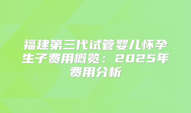 福建第三代试管婴儿怀孕生子费用概览：2025年费用分析