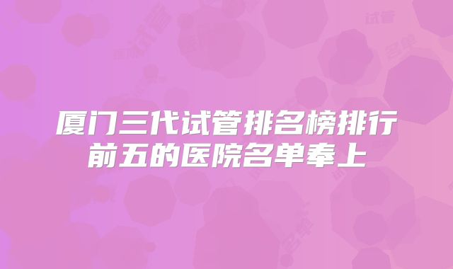 厦门三代试管排名榜排行前五的医院名单奉上