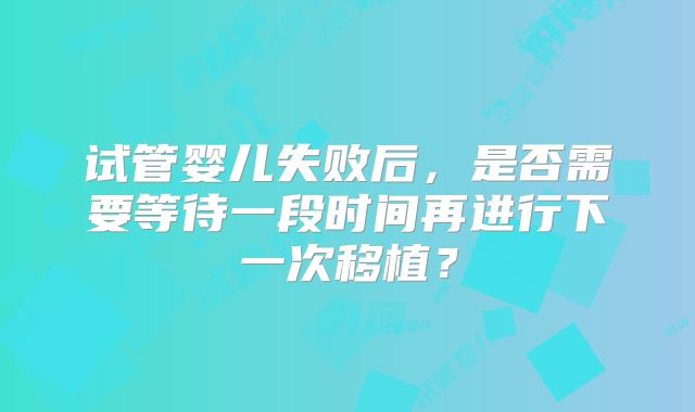 试管婴儿失败后，是否需要等待一段时间再进行下一次移植？
