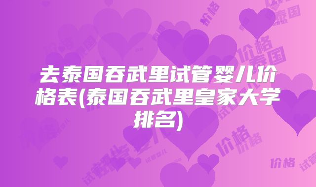 去泰国吞武里试管婴儿价格表(泰国吞武里皇家大学排名)