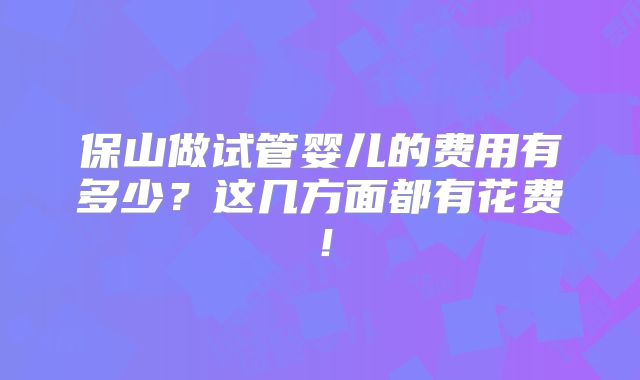 保山做试管婴儿的费用有多少？这几方面都有花费！