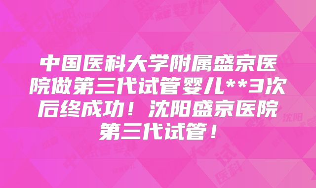 中国医科大学附属盛京医院做第三代试管婴儿**3次后终成功!沈阳盛京医院第三代试管!