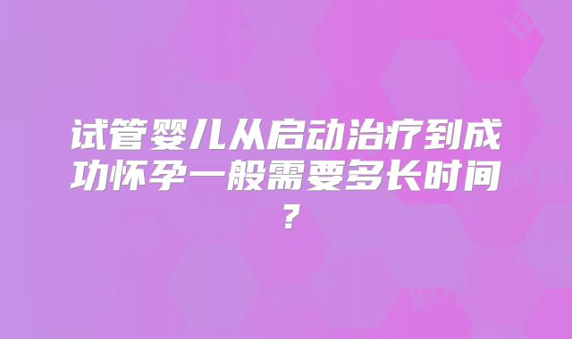 试管婴儿从启动治疗到成功怀孕一般需要多长时间？