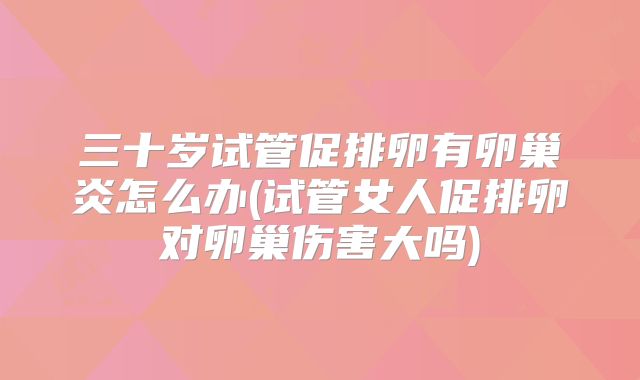 三十岁试管促排卵有卵巢炎怎么办(试管女人促排卵对卵巢伤害大吗)