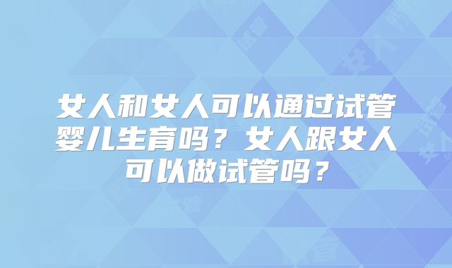女人和女人可以通过试管婴儿生育吗?女人跟女人可以做试管吗?