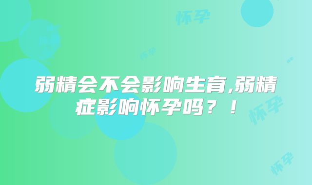 弱精会不会影响生育,弱精症影响怀孕吗？！