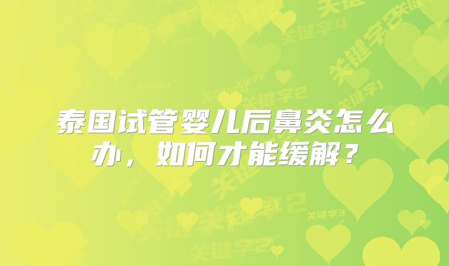 泰国试管婴儿后鼻炎怎么办，如何才能缓解？