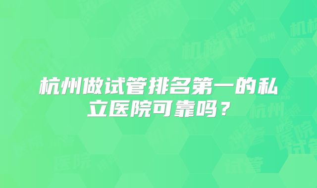 杭州做试管排名第一的私立医院可靠吗?