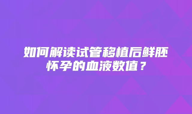如何解读试管移植后鲜胚怀孕的血液数值？