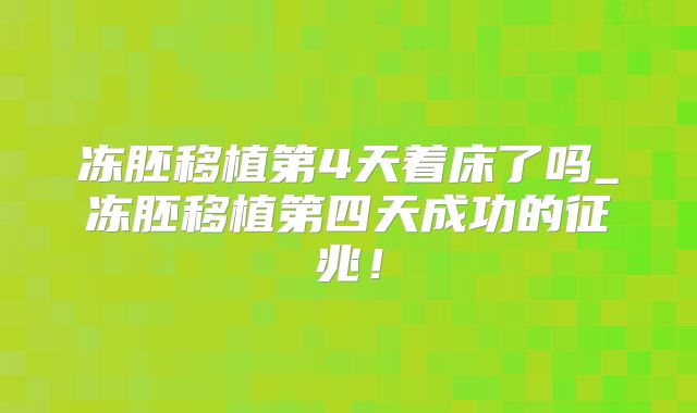 冻胚移植第4天着床了吗_冻胚移植第四天成功的征兆!