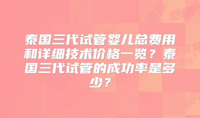 泰国三代试管婴儿总费用和详细技术价格一览？泰国三代试管的成功率是多少？
