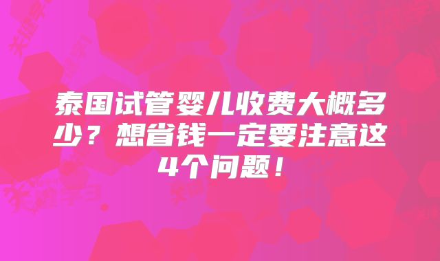 泰国试管婴儿收费大概多少？想省钱一定要注意这4个问题！