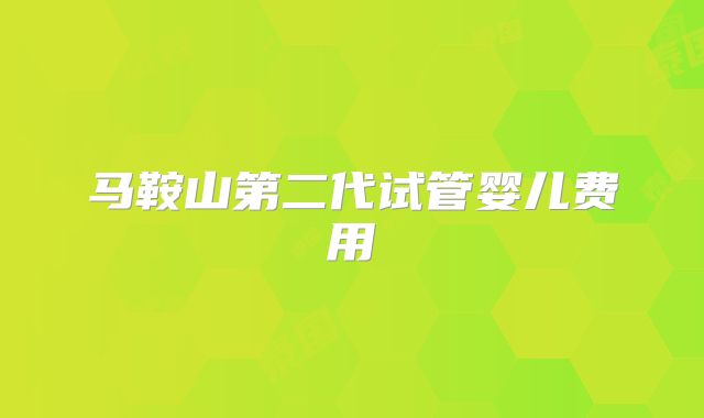 马鞍山第二代试管婴儿费用