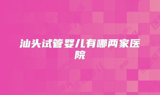 汕头试管婴儿有哪两家医院