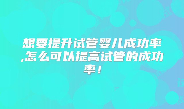 想要提升试管婴儿成功率,怎么可以提高试管的成功率！