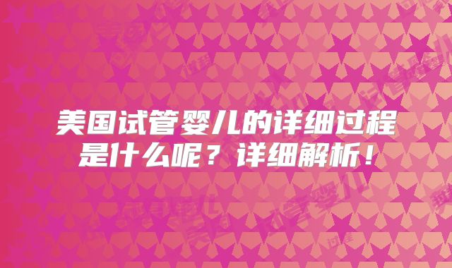 美国试管婴儿的详细过程是什么呢？详细解析！