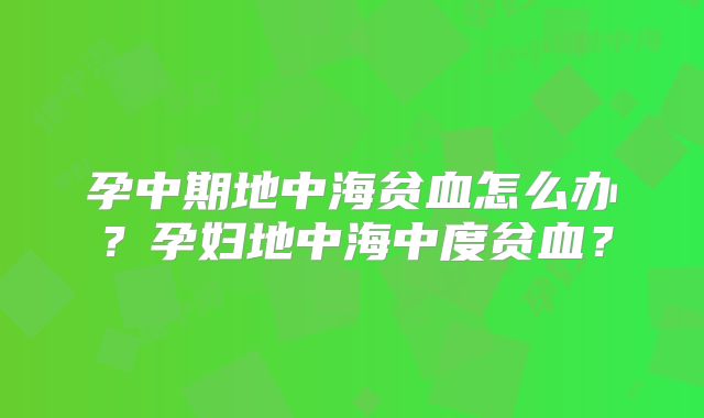孕中期地中海贫血怎么办?孕妇地中海中度贫血?
