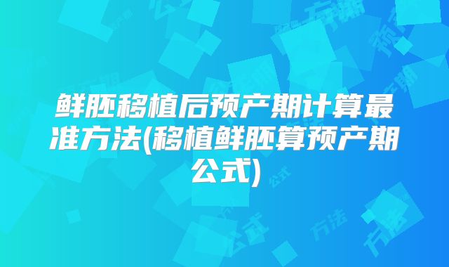 鲜胚移植后预产期计算最准方法(移植鲜胚算预产期公式)