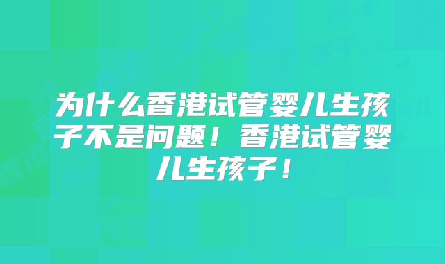 为什么香港试管婴儿生孩子不是问题!香港试管婴儿生孩子!