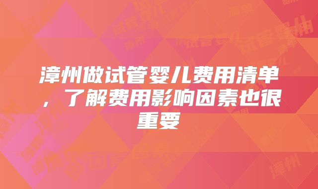 漳州做试管婴儿费用清单，了解费用影响因素也很重要